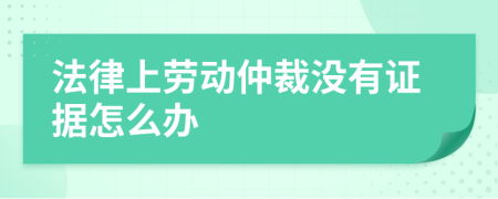 法律上劳动仲裁没有证据怎么办