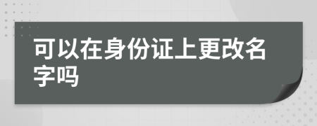 可以在身份证上更改名字吗