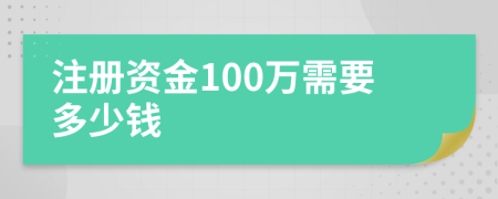 注册资金100万需要多少钱