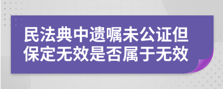 民法典中遗嘱未公证但保定无效是否属于无效