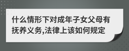 什么情形下对成年子女父母有抚养义务,法律上该如何规定