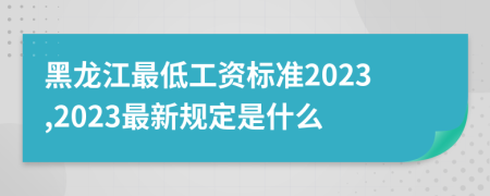 黑龙江最低工资标准2023,2023最新规定是什么