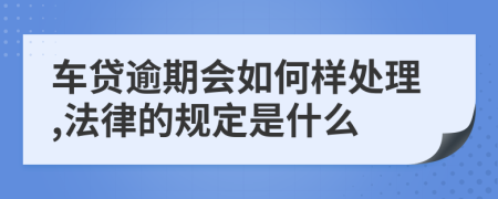 车贷逾期会如何样处理,法律的规定是什么