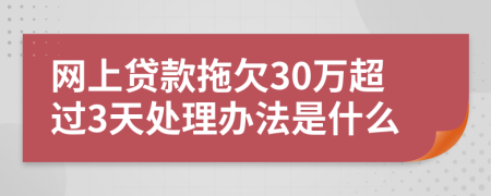 网上贷款拖欠30万超过3天处理办法是什么