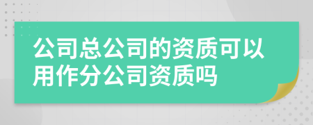 公司总公司的资质可以用作分公司资质吗