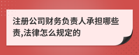 注册公司财务负责人承担哪些责,法律怎么规定的