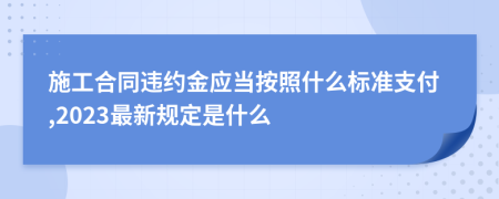 施工合同违约金应当按照什么标准支付,2023最新规定是什么