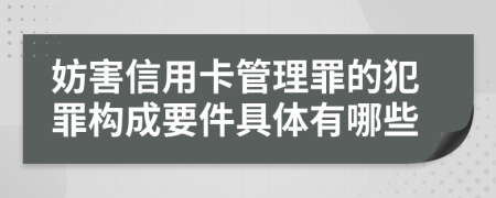 妨害信用卡管理罪的犯罪构成要件具体有哪些