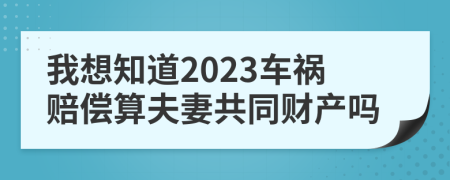 我想知道2023车祸赔偿算夫妻共同财产吗