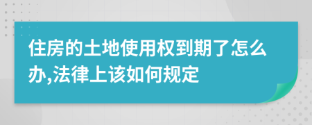 住房的土地使用权到期了怎么办,法律上该如何规定