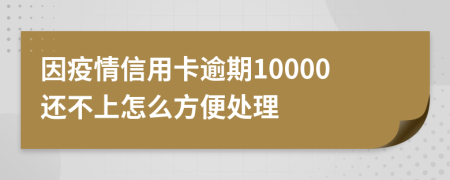 因疫情信用卡逾期10000还不上怎么方便处理