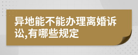 异地能不能办理离婚诉讼,有哪些规定