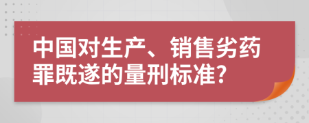 中国对生产、销售劣药罪既遂的量刑标准?