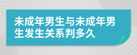 未成年男生与未成年男生发生关系判多久