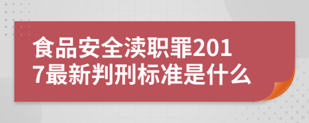 食品安全渎职罪2017最新判刑标准是什么