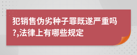 犯销售伪劣种子罪既遂严重吗?,法律上有哪些规定