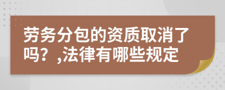 劳务分包的资质取消了吗？,法律有哪些规定