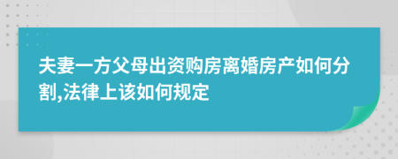 夫妻一方父母出资购房离婚房产如何分割,法律上该如何规定