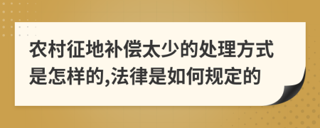 农村征地补偿太少的处理方式是怎样的,法律是如何规定的