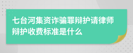 七台河集资诈骗罪辩护请律师辩护收费标准是什么