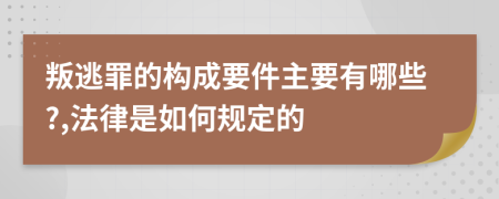 叛逃罪的构成要件主要有哪些?,法律是如何规定的