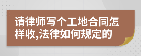 请律师写个工地合同怎样收,法律如何规定的