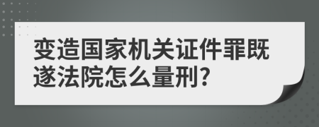 变造国家机关证件罪既遂法院怎么量刑?