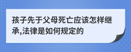 孩子先于父母死亡应该怎样继承,法律是如何规定的