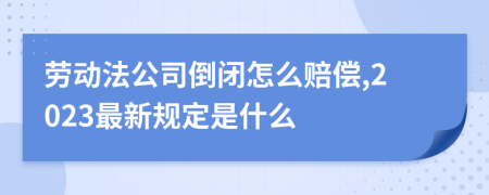 劳动法公司倒闭怎么赔偿,2023最新规定是什么