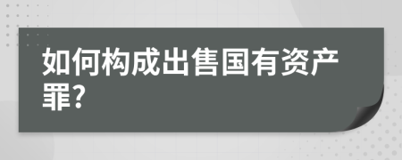 如何构成出售国有资产罪?