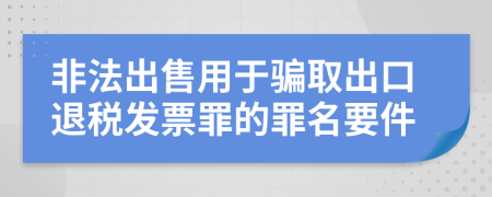 非法出售用于骗取出口退税发票罪的罪名要件