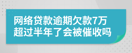 网络贷款逾期欠款7万超过半年了会被催收吗