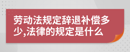 劳动法规定辞退补偿多少,法律的规定是什么