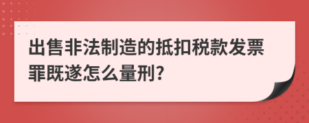 出售非法制造的抵扣税款发票罪既遂怎么量刑?