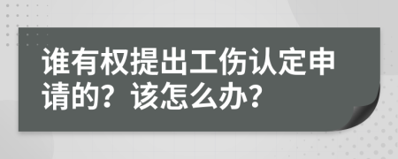 谁有权提出工伤认定申请的？该怎么办？
