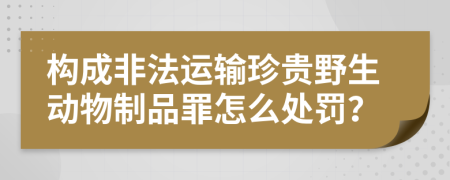 构成非法运输珍贵野生动物制品罪怎么处罚？