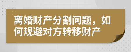 离婚财产分割问题，如何规避对方转移财产