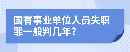 国有事业单位人员失职罪一般判几年?