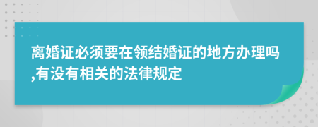 离婚证必须要在领结婚证的地方办理吗,有没有相关的法律规定