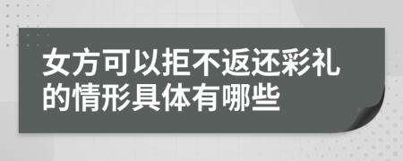 女方可以拒不返还彩礼的情形具体有哪些