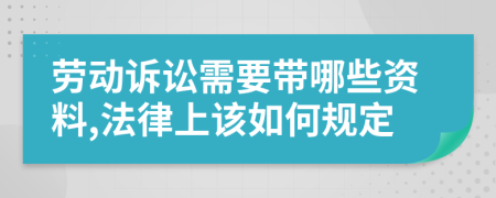 劳动诉讼需要带哪些资料,法律上该如何规定