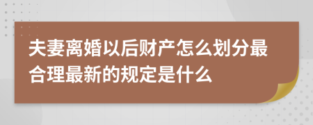 夫妻离婚以后财产怎么划分最合理最新的规定是什么