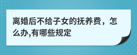 离婚后不给子女的抚养费，怎么办,有哪些规定