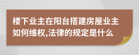 楼下业主在阳台搭建房屋业主如何维权,法律的规定是什么