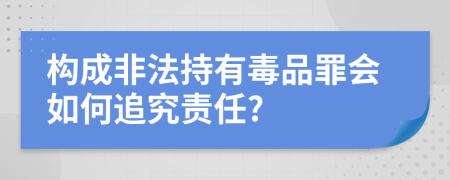 构成非法持有毒品罪会如何追究责任?