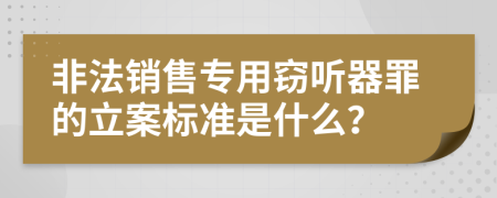 非法销售专用窃听器罪的立案标准是什么？