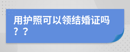 用护照可以领结婚证吗? ？