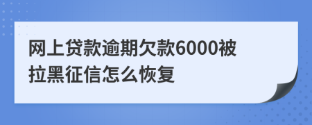 网上贷款逾期欠款6000被拉黑征信怎么恢复