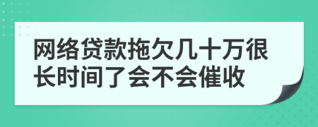 网络贷款拖欠几十万很长时间了会不会催收