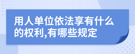 用人单位依法享有什么的权利,有哪些规定